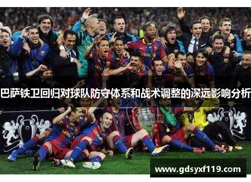 巴萨铁卫回归对球队防守体系和战术调整的深远影响分析 巴萨铁卫回归对球队防守体系和战术调整的深远影响分析