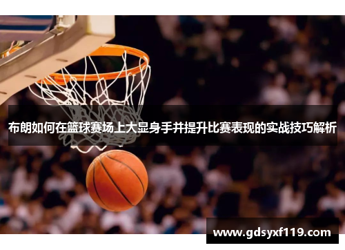 布朗如何在篮球赛场上大显身手并提升比赛表现的实战技巧解析