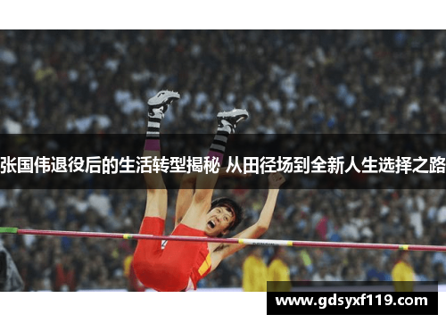 张国伟退役后的生活转型揭秘 从田径场到全新人生选择之路